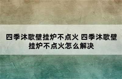 四季沐歌壁挂炉不点火 四季沐歌壁挂炉不点火怎么解决